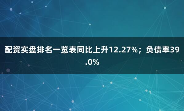 配资实盘排名一览表同比上升12.27%；负债率39.0%