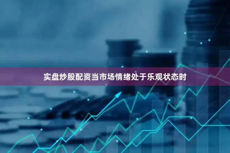 实盘炒股配资当市场情绪处于乐观状态时