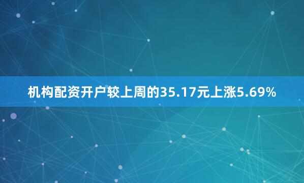 机构配资开户较上周的35.17元上涨5.69%