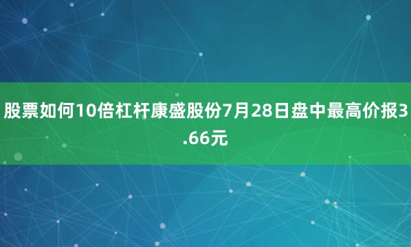 股票如何10倍杠杆康盛股份7月28日盘中最高价报3.66元