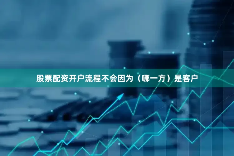 股票配资开户流程不会因为（哪一方）是客户