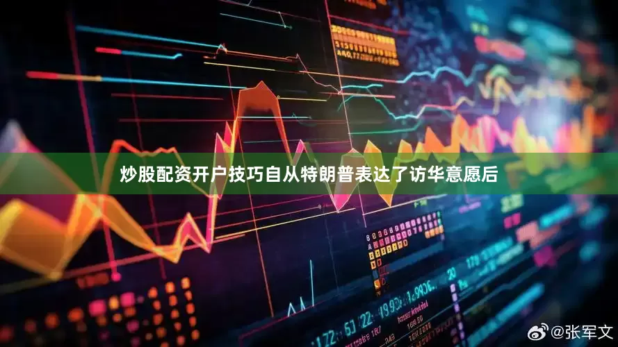 炒股配资开户技巧自从特朗普表达了访华意愿后