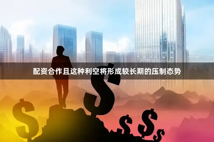 配资合作且这种利空将形成较长期的压制态势