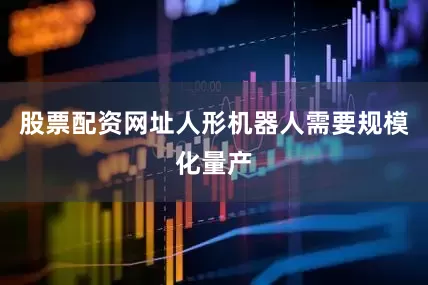 股票配资网址人形机器人需要规模化量产