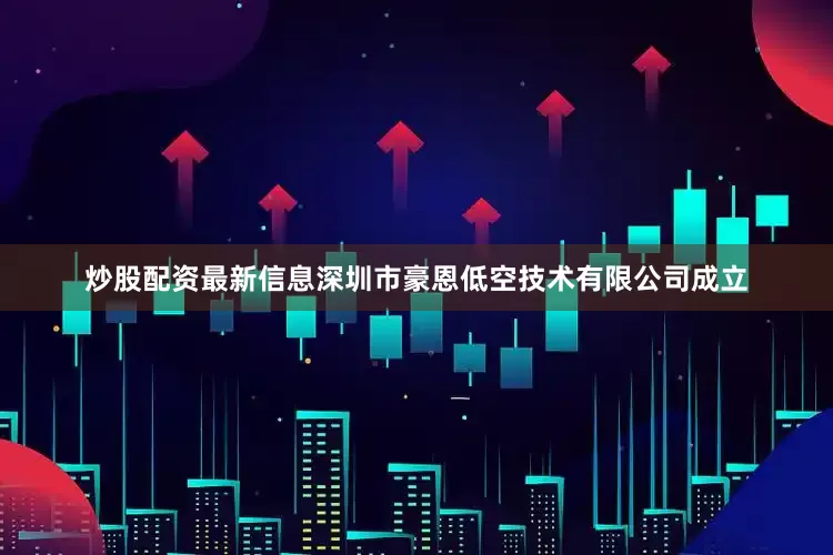 炒股配资最新信息深圳市豪恩低空技术有限公司成立
