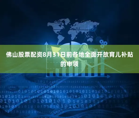 佛山股票配资8月31日前各地全面开放育儿补贴的申领