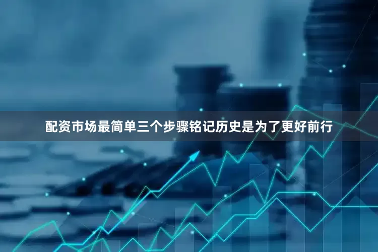 配资市场最简单三个步骤铭记历史是为了更好前行