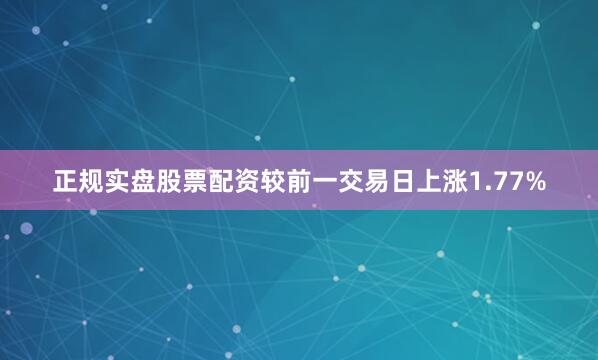 正规实盘股票配资较前一交易日上涨1.77%