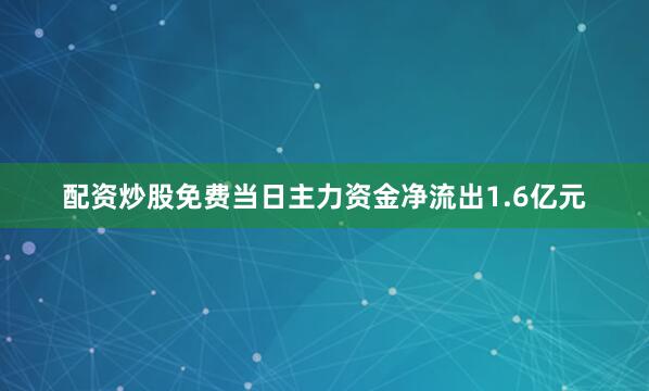 配资炒股免费当日主力资金净流出1.6亿元