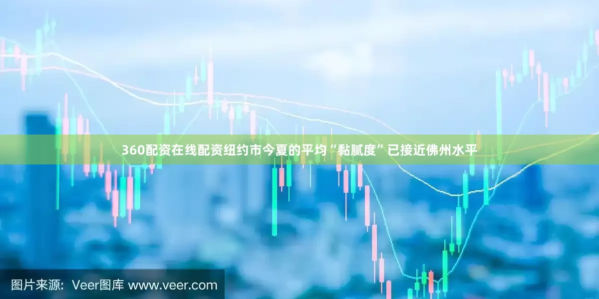 360配资在线配资纽约市今夏的平均“黏腻度”已接近佛州水平