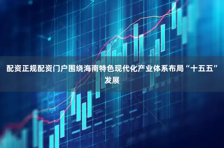 配资正规配资门户围绕海南特色现代化产业体系布局“十五五”发展