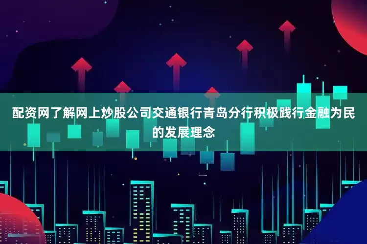 配资网了解网上炒股公司交通银行青岛分行积极践行金融为民的发展理念