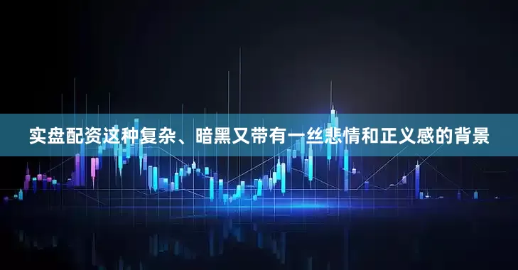 实盘配资这种复杂、暗黑又带有一丝悲情和正义感的背景