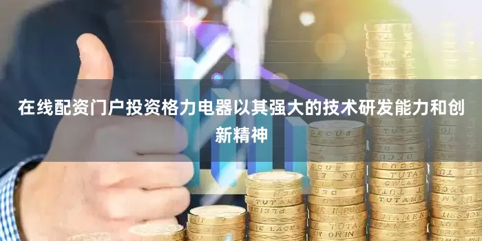 在线配资门户投资格力电器以其强大的技术研发能力和创新精神