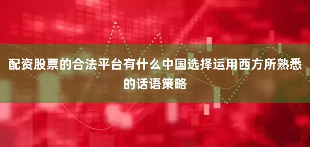 配资股票的合法平台有什么中国选择运用西方所熟悉的话语策略