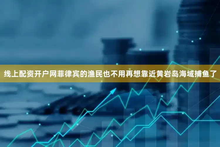 线上配资开户网菲律宾的渔民也不用再想靠近黄岩岛海域捕鱼了