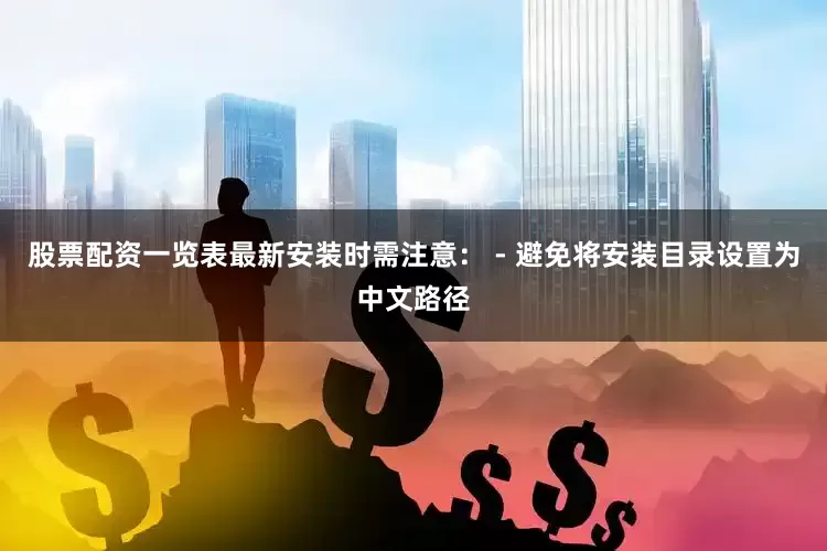 股票配资一览表最新安装时需注意： - 避免将安装目录设置为中文路径