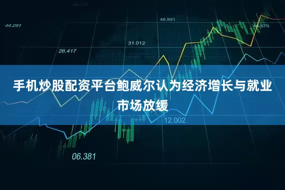 手机炒股配资平台鲍威尔认为经济增长与就业市场放缓