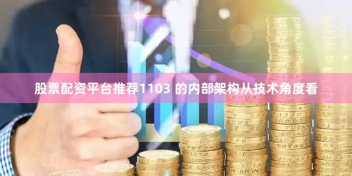 股票配资平台推荐1103 的内部架构从技术角度看