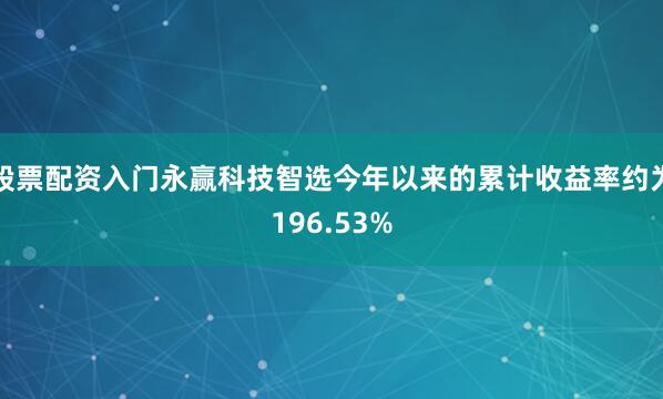 股票配资入门永赢科技智选今年以来的累计收益率约为196.53%