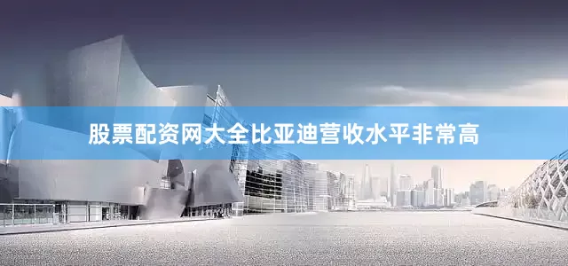 股票配资网大全比亚迪营收水平非常高