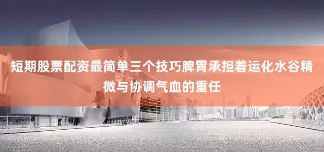 短期股票配资最简单三个技巧脾胃承担着运化水谷精微与协调气血的重任
