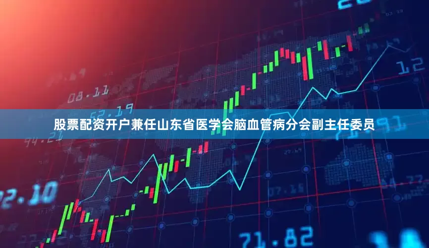 股票配资开户兼任山东省医学会脑血管病分会副主任委员