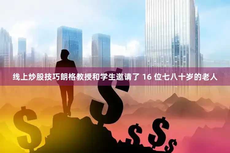 线上炒股技巧朗格教授和学生邀请了 16 位七八十岁的老人