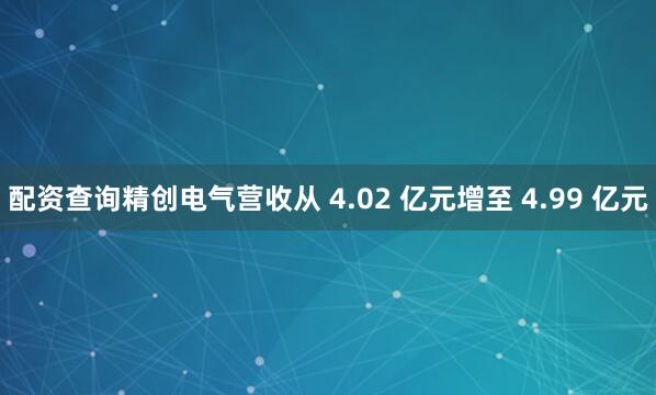配资查询精创电气营收从 4.02 亿元增至 4.99 亿元