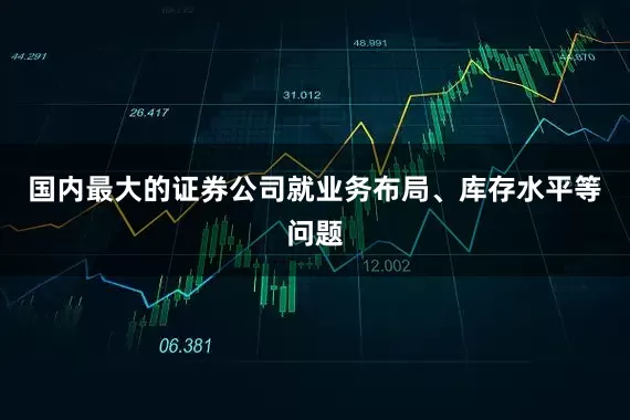 国内最大的证券公司就业务布局、库存水平等问题