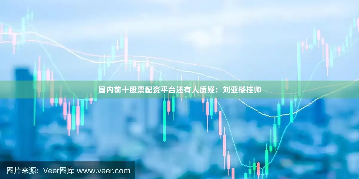国内前十股票配资平台还有人质疑：刘亚楼挂帅