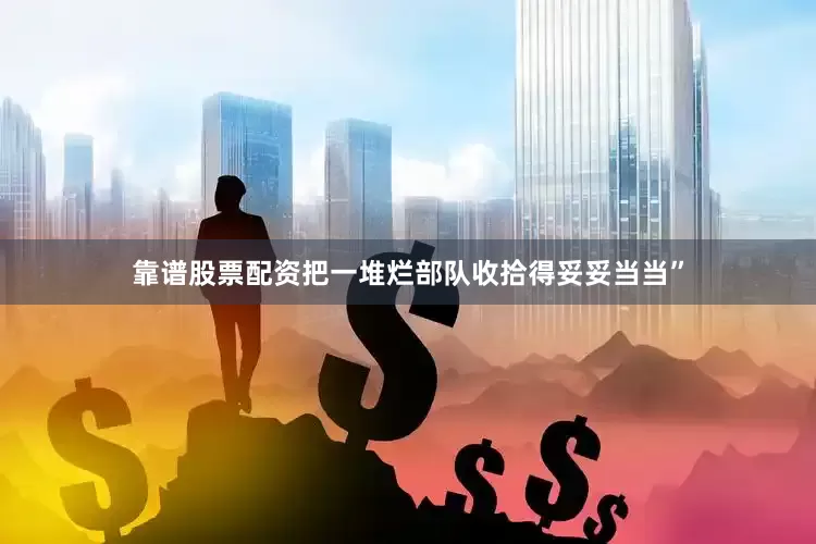 靠谱股票配资把一堆烂部队收拾得妥妥当当”
