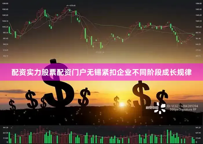 配资实力股票配资门户无锡紧扣企业不同阶段成长规律