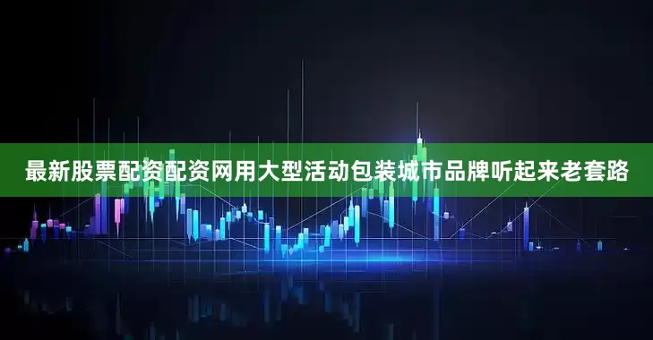 最新股票配资配资网用大型活动包装城市品牌听起来老套路