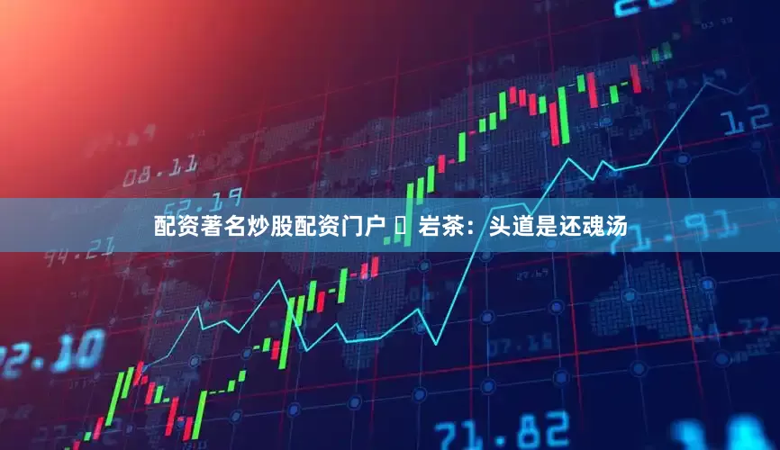 配资著名炒股配资门户 ️岩茶：头道是还魂汤