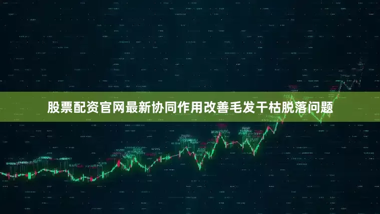 股票配资官网最新协同作用改善毛发干枯脱落问题