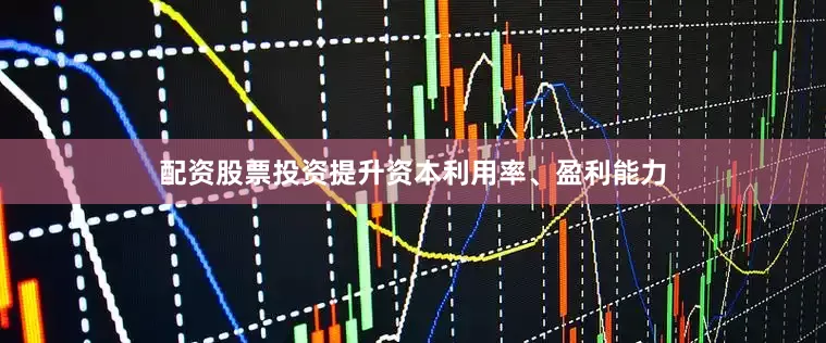 配资股票投资提升资本利用率、盈利能力