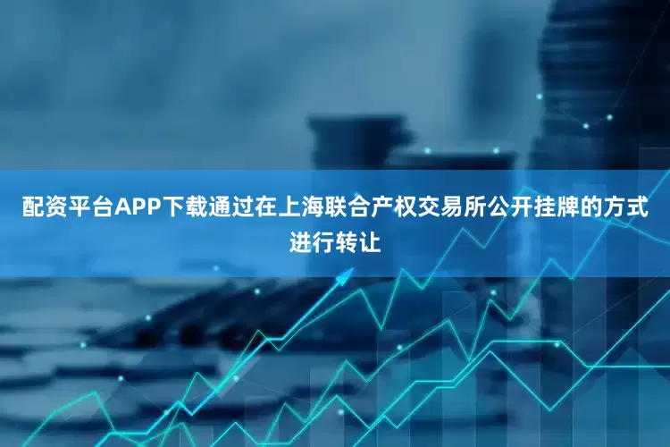 配资平台APP下载通过在上海联合产权交易所公开挂牌的方式进行转让
