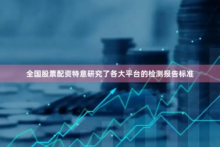 全国股票配资特意研究了各大平台的检测报告标准