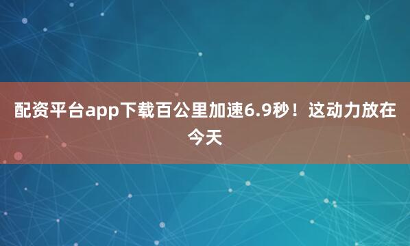 配资平台app下载百公里加速6.9秒！这动力放在今天