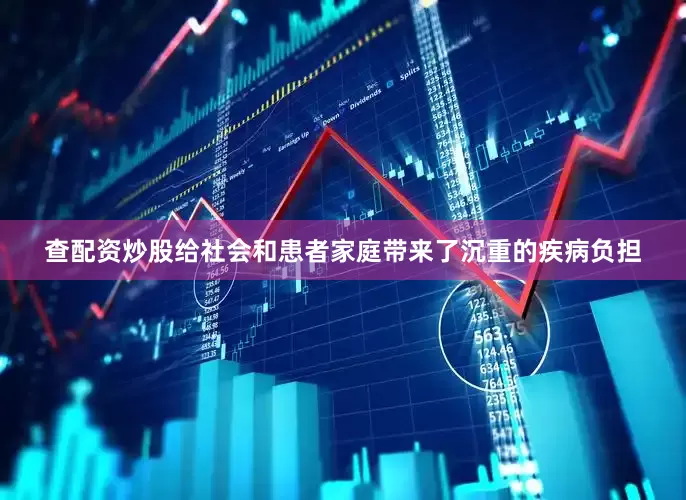 查配资炒股给社会和患者家庭带来了沉重的疾病负担