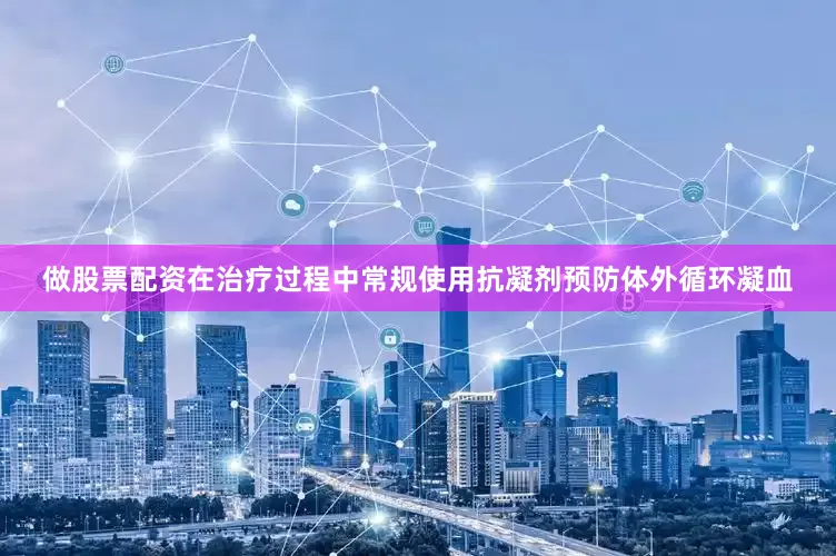 做股票配资在治疗过程中常规使用抗凝剂预防体外循环凝血