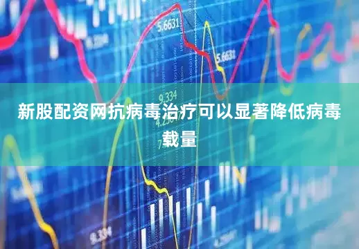 新股配资网抗病毒治疗可以显著降低病毒载量