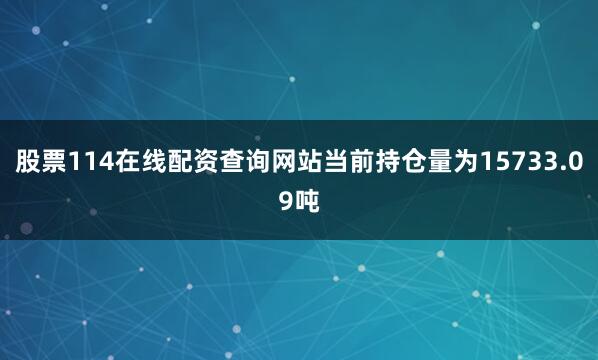 股票114在线配资查询网站当前持仓量为15733.09吨
