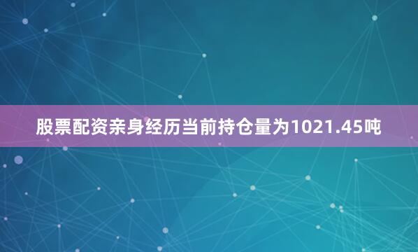 股票配资亲身经历当前持仓量为1021.45吨
