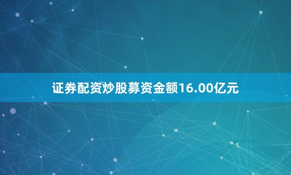 证券配资炒股募资金额16.00亿元