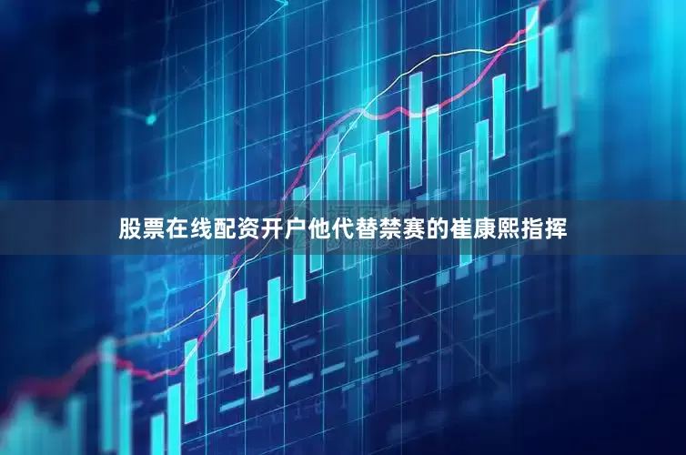 股票在线配资开户他代替禁赛的崔康熙指挥