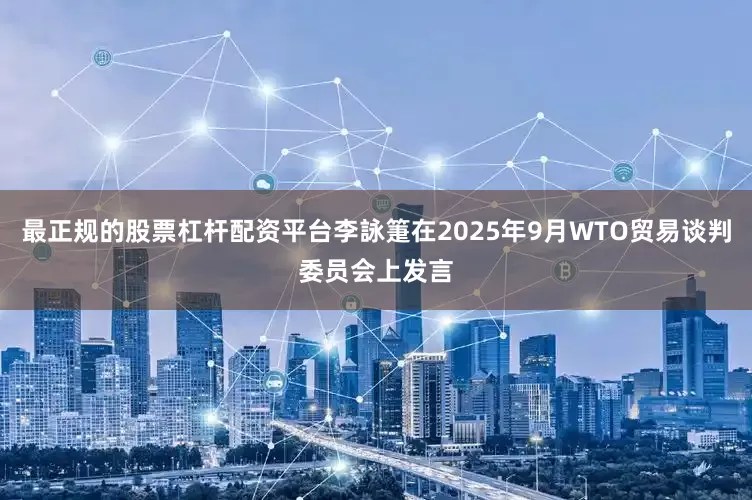 最正规的股票杠杆配资平台李詠箑在2025年9月WTO贸易谈判委员会上发言