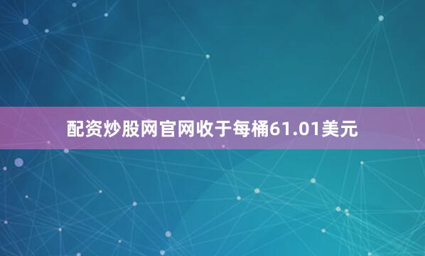 配资炒股网官网收于每桶61.01美元