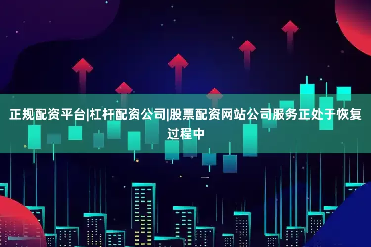 正规配资平台|杠杆配资公司|股票配资网站公司服务正处于恢复过程中